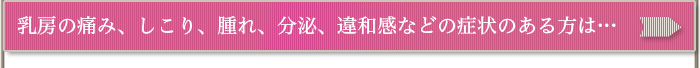 乳房の痛み、しこり、腫れ、分泌などの症状がある方