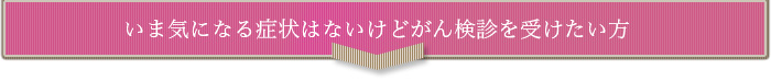 今は気になる症状は無いけど検診を受けたい